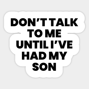 Dont talk to me until ive had my son Sticker